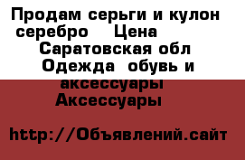 Продам серьги и кулон, серебро  › Цена ­ 1 500 - Саратовская обл. Одежда, обувь и аксессуары » Аксессуары   